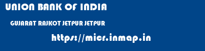UNION BANK OF INDIA  GUJARAT RAJKOT JETPUR JETPUR  micr code